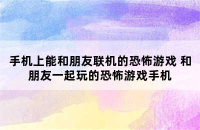 手机上能和朋友联机的恐怖游戏 和朋友一起玩的恐怖游戏手机